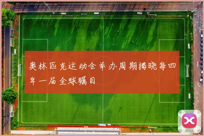 奥林匹克运动会举办周期揭晓每四年一届全球瞩目