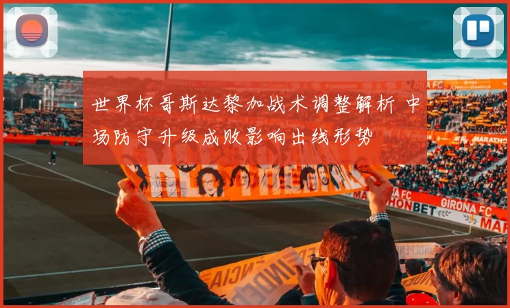 世界杯哥斯达黎加战术调整解析 中场防守升级成败影响出线形势