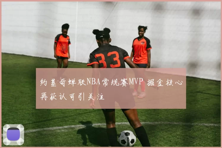 约基奇蝉联NBA常规赛MVP 掘金核心再获认可引关注