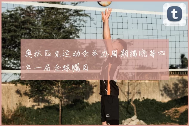 奥林匹克运动会举办周期揭晓每四年一届全球瞩目