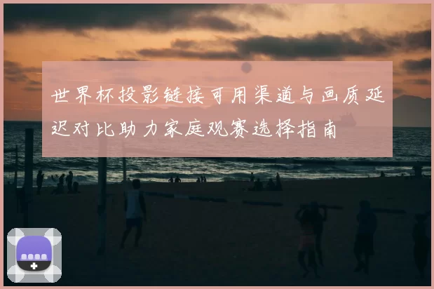 世界杯投影链接可用渠道与画质延迟对比助力家庭观赛选择指南