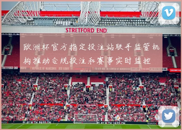 欧洲杯官方指定投注站联手监管机构推动合规投注和赛事实时监控