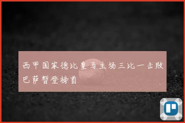 西甲国家德比皇马主场三比一击败巴萨暂登榜首