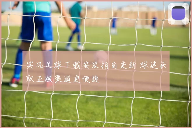 实况足球下载安装指南更新 球迷获取正版渠道更便捷