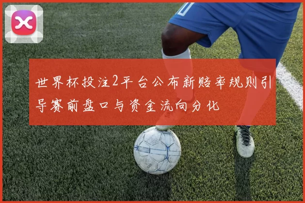 世界杯投注2平台公布新赔率规则引导赛前盘口与资金流向分化