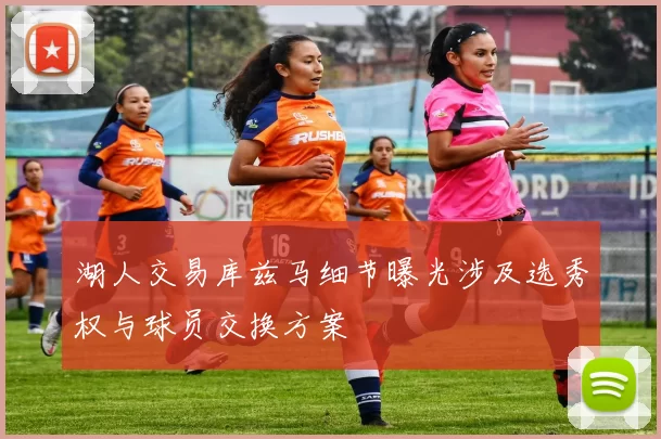 湖人交易库兹马细节曝光涉及选秀权与球员交换方案