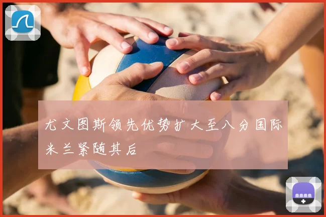 尤文图斯领先优势扩大至八分国际米兰紧随其后