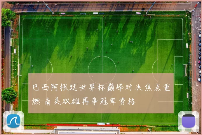 巴西阿根廷世界杯巅峰对决焦点重燃 南美双雄再争冠军资格