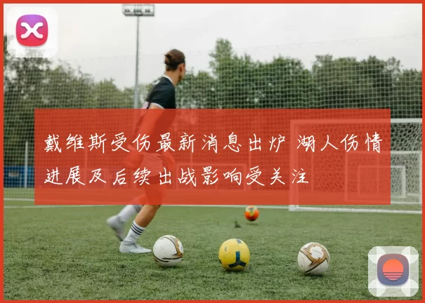 戴维斯受伤最新消息出炉 湖人伤情进展及后续出战影响受关注