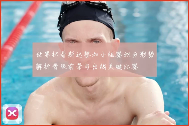 世界杯哥斯达黎加小组赛积分形势解析晋级前景与出线关键比赛