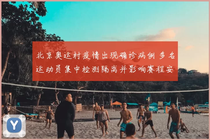 北京奥运村疫情出现确诊病例 多名运动员集中检测隔离并影响赛程安排