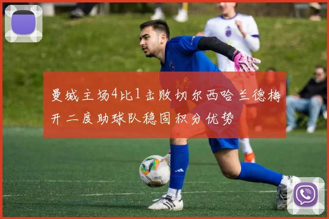 曼城主场4比1击败切尔西哈兰德梅开二度助球队稳固积分优势