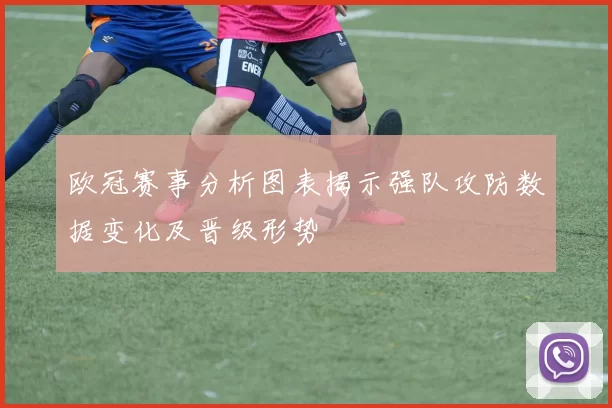 欧冠赛事分析图表揭示强队攻防数据变化及晋级形势