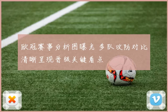 欧冠赛事分析图曝光 多队攻防对比清晰呈现晋级关键看点