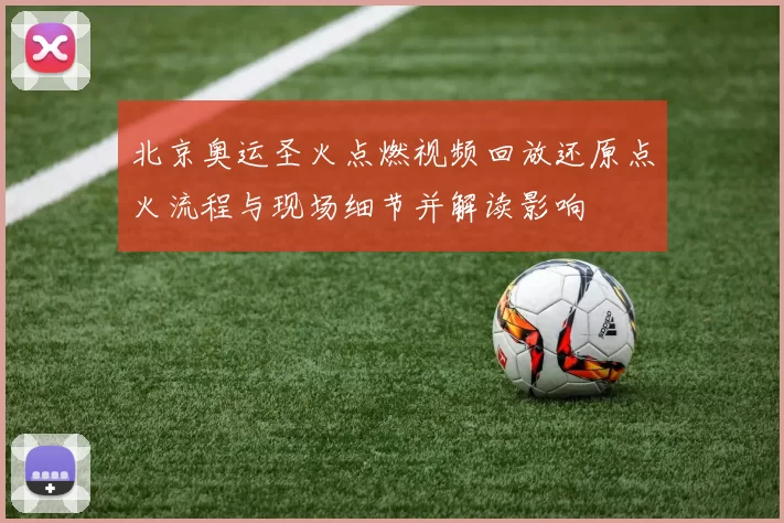 北京奥运圣火点燃视频回放还原点火流程与现场细节并解读影响