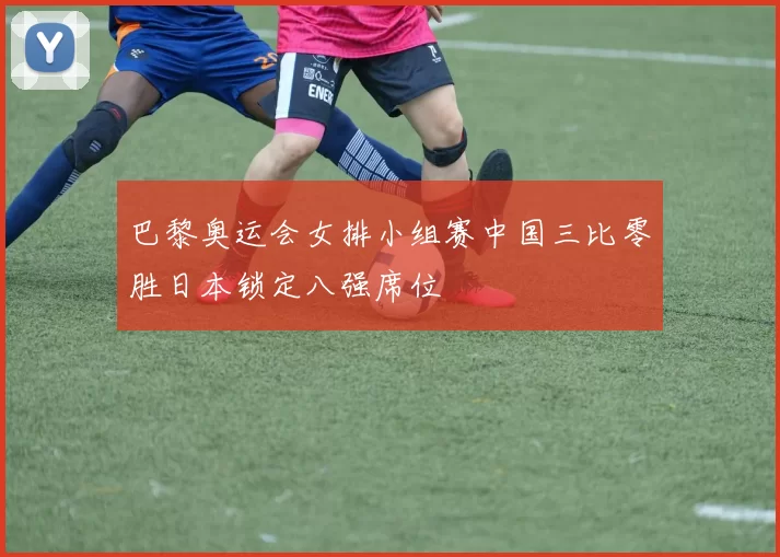 巴黎奥运会女排小组赛中国三比零胜日本锁定八强席位