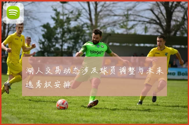 湖人交易动态涉及球员调整与未来选秀权安排