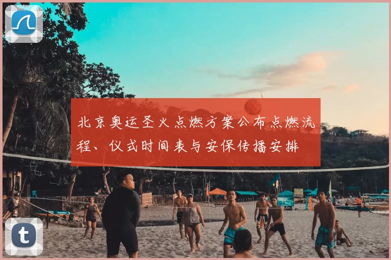 北京奥运圣火点燃方案公布点燃流程、仪式时间表与安保传播安排