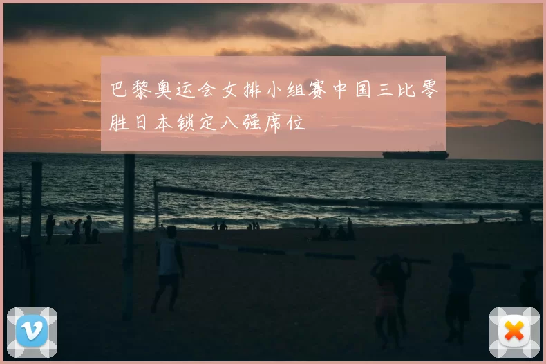 巴黎奥运会女排小组赛中国三比零胜日本锁定八强席位
