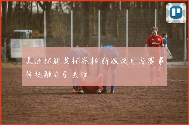 美洲杯新奖杯亮相 新版设计与赛事传统融合引关注