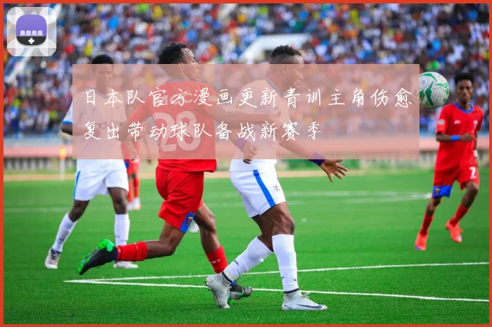 日本队官方漫画更新青训主角伤愈复出带动球队备战新赛季