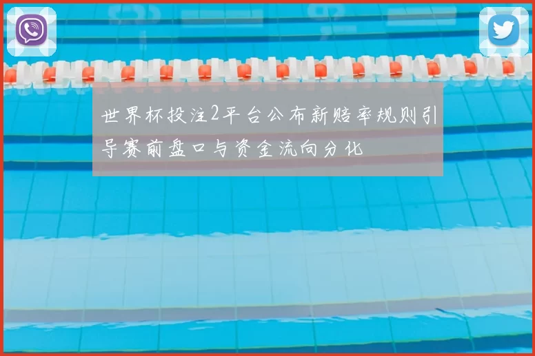 世界杯投注2平台公布新赔率规则引导赛前盘口与资金流向分化
