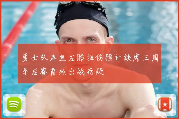 勇士队库里左膝扭伤预计缺席三周季后赛首轮出战存疑