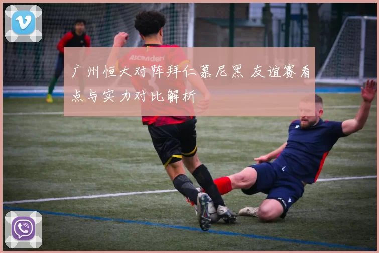广州恒大对阵拜仁慕尼黑 友谊赛看点与实力对比解析