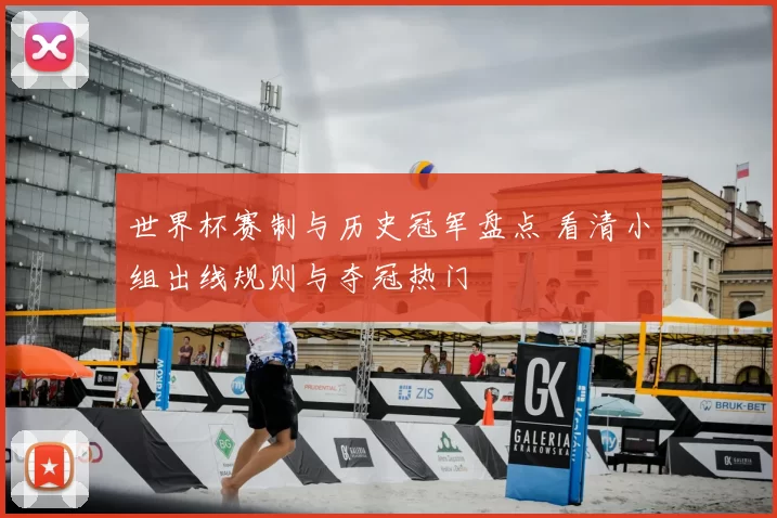 世界杯赛制与历史冠军盘点 看清小组出线规则与夺冠热门