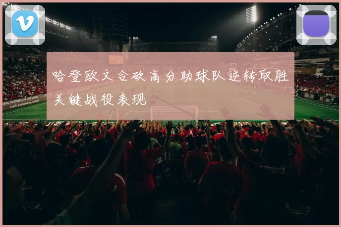 哈登欧文合砍高分助球队逆转取胜关键战役表现