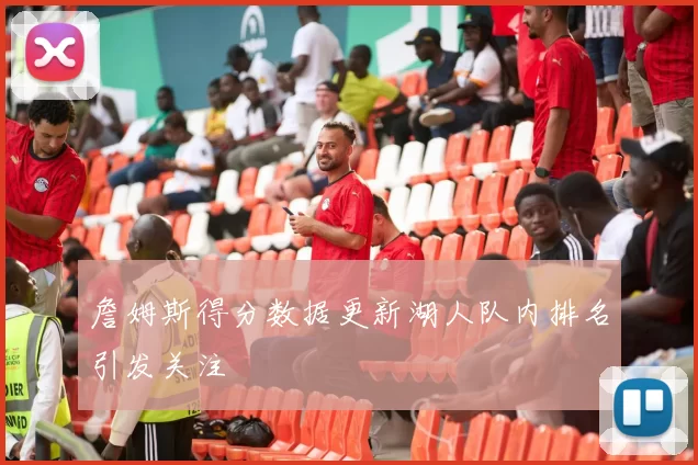 詹姆斯得分数据更新湖人队内排名引发关注