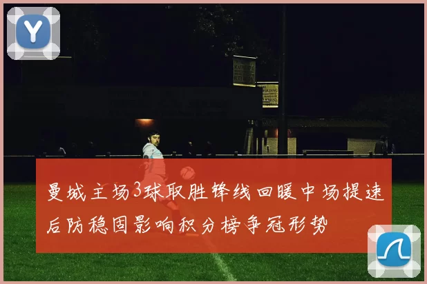 曼城主场3球取胜锋线回暖中场提速后防稳固影响积分榜争冠形势