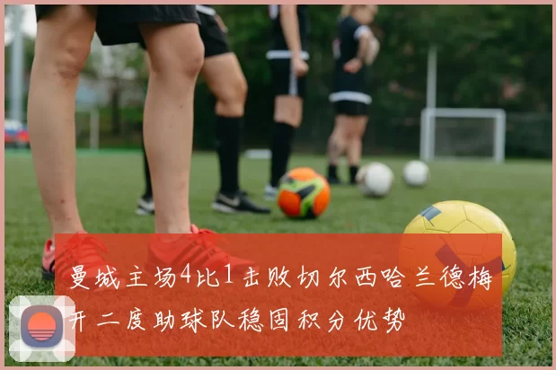 曼城主场4比1击败切尔西哈兰德梅开二度助球队稳固积分优势