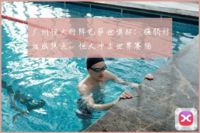 广州恒大对阵巴萨世俱杯：强弱对话成焦点，恒大冲击世界赛场