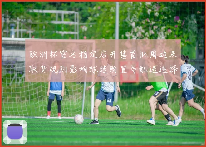 欧洲杯官方指定店开售首批周边及取货规则影响球迷购置与配送选择