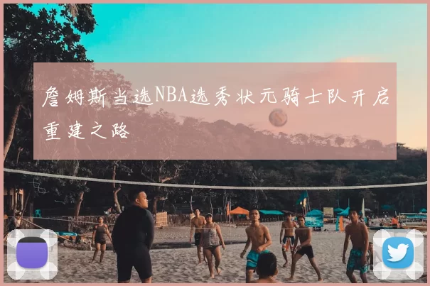 詹姆斯当选NBA选秀状元骑士队开启重建之路