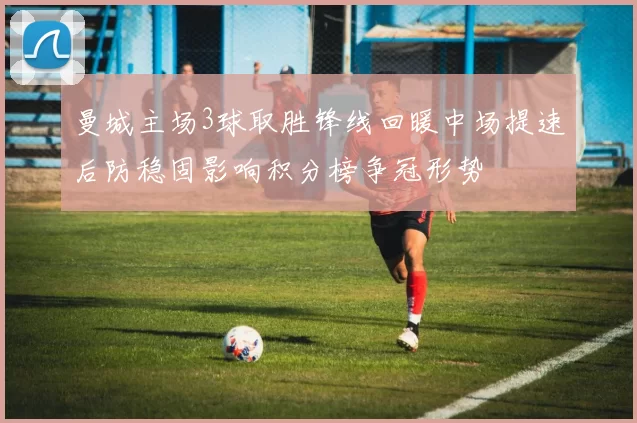 曼城主场3球取胜锋线回暖中场提速后防稳固影响积分榜争冠形势