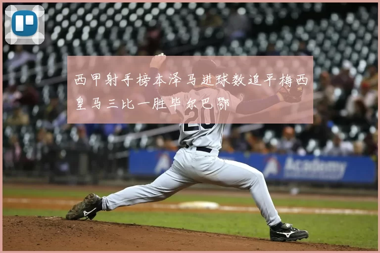 西甲射手榜本泽马进球数追平梅西皇马三比一胜毕尔巴鄂