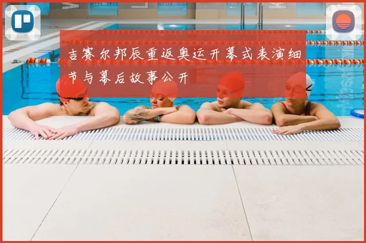 吉赛尔邦辰重返奥运开幕式表演细节与幕后故事公开