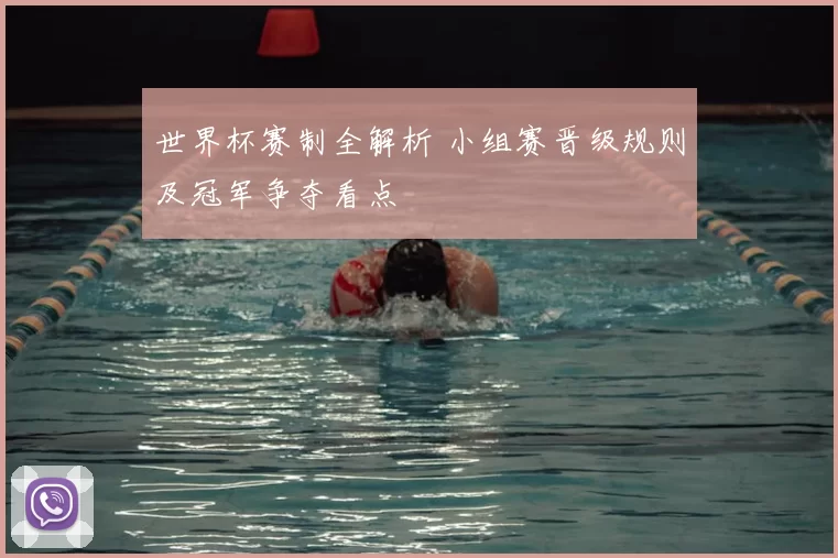 世界杯赛制全解析 小组赛晋级规则及冠军争夺看点