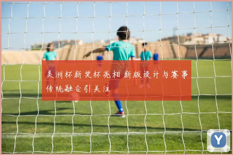 美洲杯新奖杯亮相 新版设计与赛事传统融合引关注