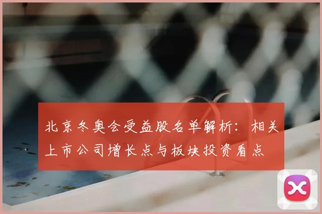 北京冬奥会受益股名单解析：相关上市公司增长点与板块投资看点