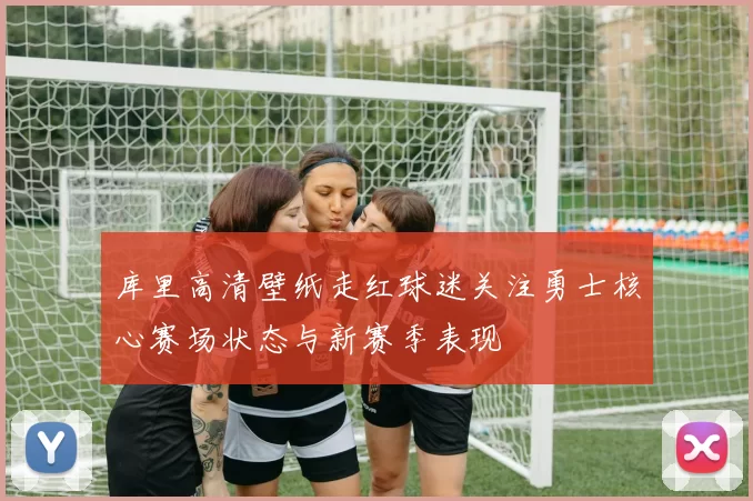 库里高清壁纸走红球迷关注勇士核心赛场状态与新赛季表现