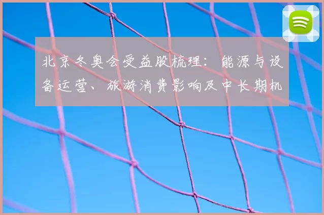 北京冬奥会受益股梳理：能源与设备运营、旅游消费影响及中长期机会分析