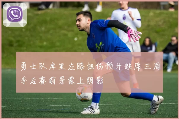 勇士队库里左膝扭伤预计缺席三周季后赛前景蒙上阴影