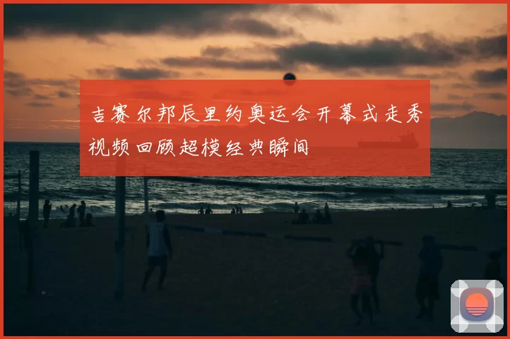 吉赛尔邦辰里约奥运会开幕式走秀视频回顾超模经典瞬间