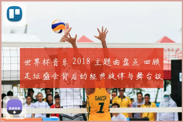 世界杯音乐 2018 主题曲盘点 回顾足坛盛会背后的经典旋律与舞台故事