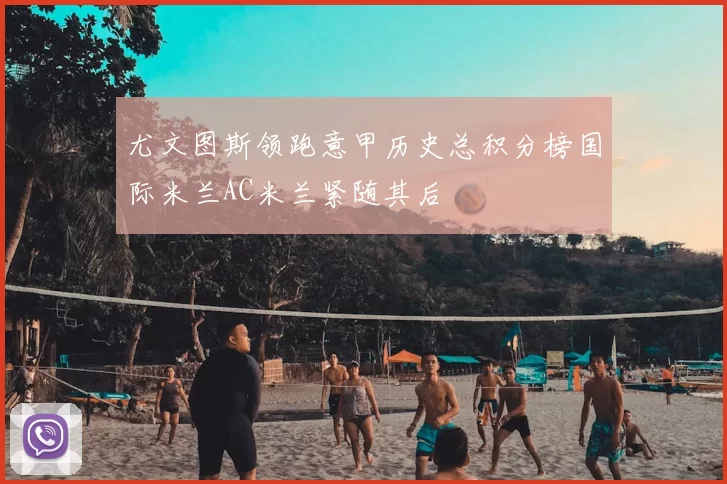 尤文图斯领跑意甲历史总积分榜国际米兰AC米兰紧随其后