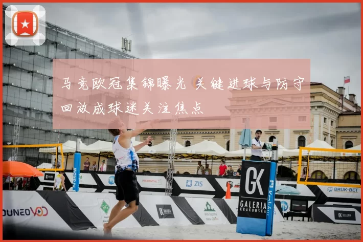 马竞欧冠集锦曝光 关键进球与防守回放成球迷关注焦点