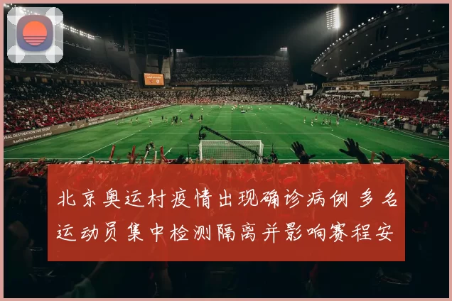 北京奥运村疫情出现确诊病例 多名运动员集中检测隔离并影响赛程安排
